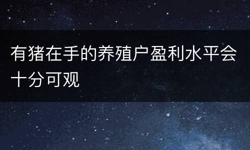 有猪在手的养殖户盈利水平会十分可观
