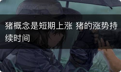 猪概念是短期上涨 猪的涨势持续时间