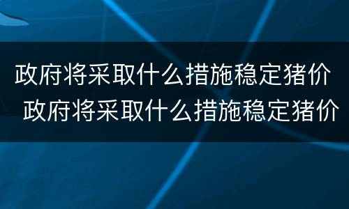 政府将采取什么措施稳定猪价 政府将采取什么措施稳定猪价上涨