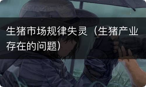 生猪市场规律失灵（生猪产业存在的问题）