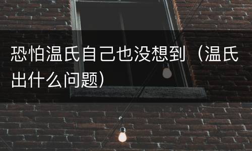 恐怕温氏自己也没想到（温氏出什么问题）