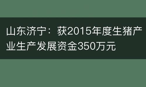 山东济宁：获2015年度生猪产业生产发展资金350万元