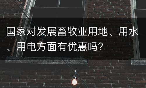 国家对发展畜牧业用地、用水、用电方面有优惠吗?
