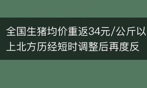 全国生猪均价重返34元/公斤以上北方历经短时调整后再度反弹