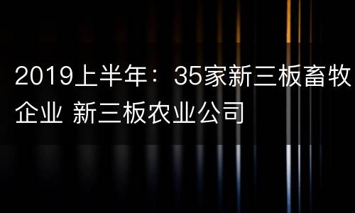 2019上半年：35家新三板畜牧企业 新三板农业公司