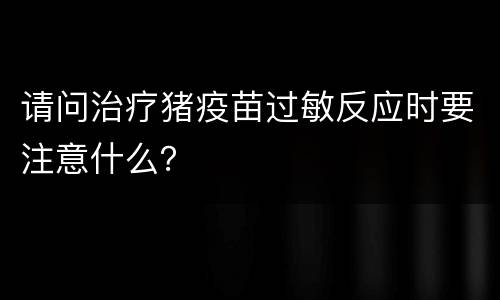 请问治疗猪疫苗过敏反应时要注意什么？