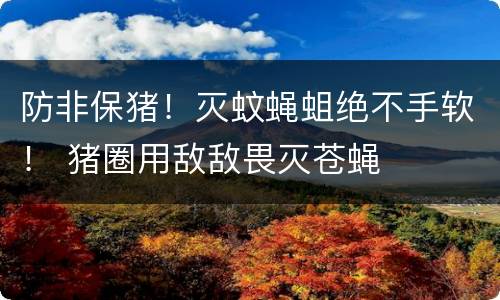 防非保猪！灭蚊蝇蛆绝不手软！ 猪圈用敌敌畏灭苍蝇