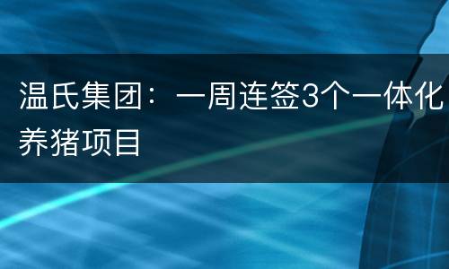 温氏集团：一周连签3个一体化养猪项目