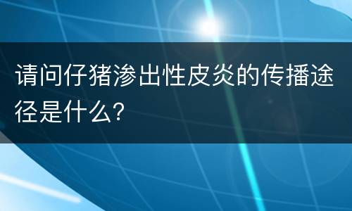 请问仔猪渗出性皮炎的传播途径是什么？