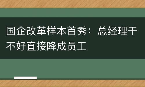 国企改革样本首秀：总经理干不好直接降成员工