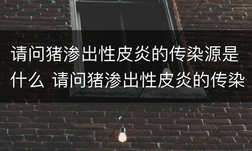 请问猪渗出性皮炎的传染源是什么 请问猪渗出性皮炎的传染源是什么病