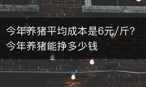 今年养猪平均成本是6元/斤? 今年养猪能挣多少钱