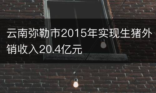 云南弥勒市2015年实现生猪外销收入20.4亿元