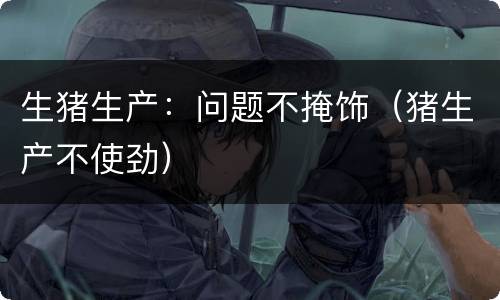 生猪生产：问题不掩饰（猪生产不使劲）