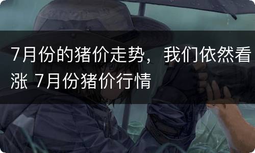 7月份的猪价走势，我们依然看涨 7月份猪价行情