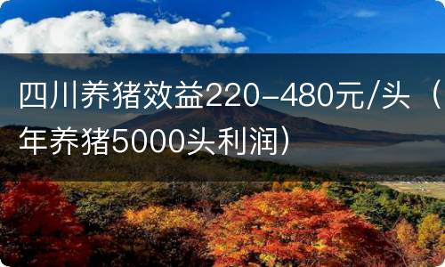 四川养猪效益220-480元/头（年养猪5000头利润）