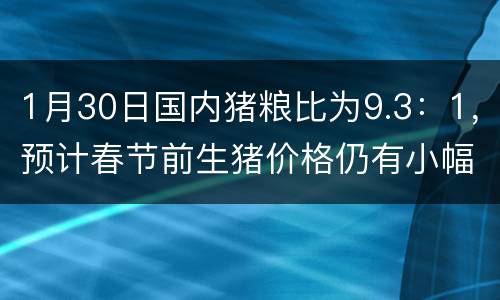 1月30日国内猪粮比为9.3：1，预计春节前生猪价格仍有小幅上涨