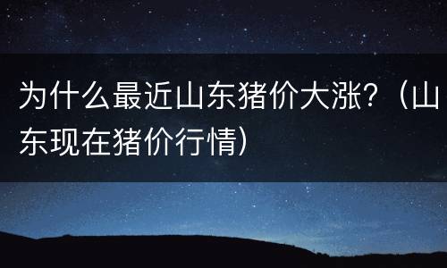 为什么最近山东猪价大涨?（山东现在猪价行情）