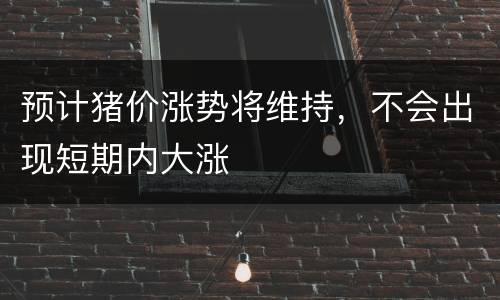预计猪价涨势将维持，不会出现短期内大涨