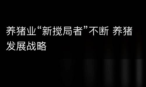 养猪业“新搅局者”不断 养猪发展战略