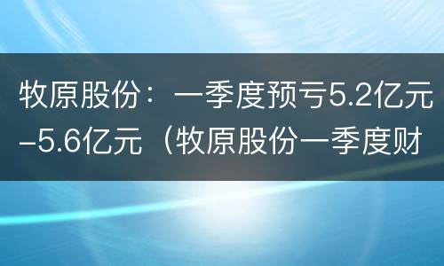 牧原股份：一季度预亏5.2亿元-5.6亿元（牧原股份一季度财报）