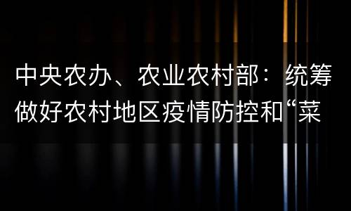 中央农办、农业农村部：统筹做好农村地区疫情防控和“菜篮子”产