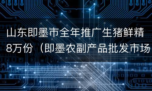 山东即墨市全年推广生猪鲜精8万份（即墨农副产品批发市场）