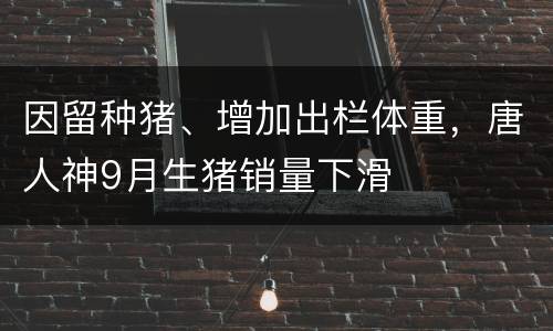 因留种猪、增加出栏体重，唐人神9月生猪销量下滑