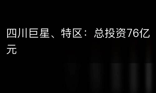 四川巨星、特区：总投资76亿元