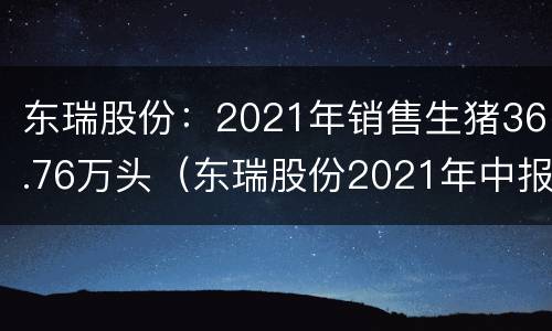 东瑞股份：2021年销售生猪36.76万头（东瑞股份2021年中报业绩）