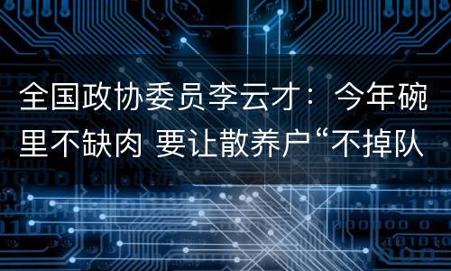 全国政协委员李云才：今年碗里不缺肉 要让散养户“不掉队”