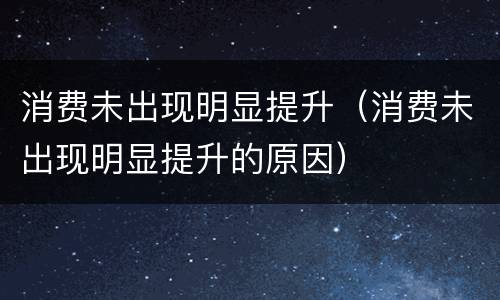 消费未出现明显提升（消费未出现明显提升的原因）