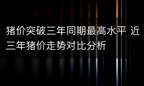 猪价突破三年同期最高水平 近三年猪价走势对比分析