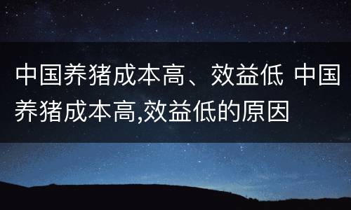 中国养猪成本高、效益低 中国养猪成本高,效益低的原因