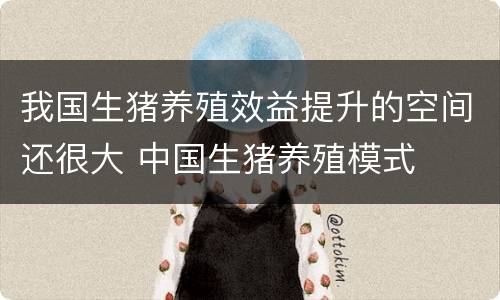 我国生猪养殖效益提升的空间还很大 中国生猪养殖模式