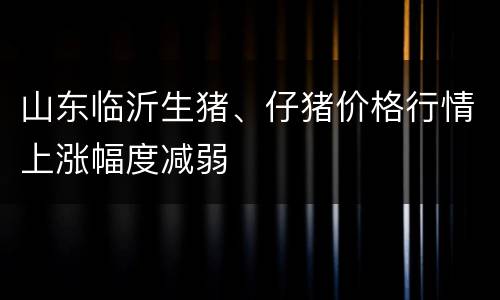 山东临沂生猪、仔猪价格行情上涨幅度减弱