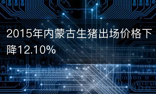 2015年内蒙古生猪出场价格下降12.10%