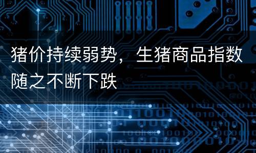 猪价持续弱势，生猪商品指数随之不断下跌