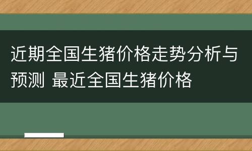 近期全国生猪价格走势分析与预测 最近全国生猪价格
