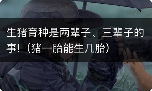 生猪育种是两辈子、三辈子的事!（猪一胎能生几胎）