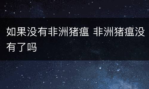 如果没有非洲猪瘟 非洲猪瘟没有了吗