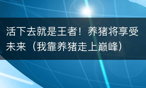 活下去就是王者！养猪将享受未来（我靠养猪走上巅峰）