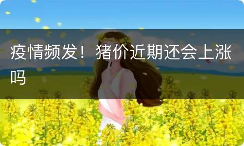 疫情频发！猪价近期还会上涨吗