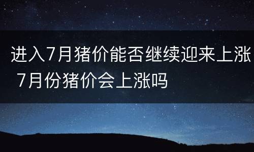 进入7月猪价能否继续迎来上涨 7月份猪价会上涨吗