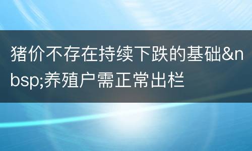 猪价不存在持续下跌的基础&nbsp;养殖户需正常出栏