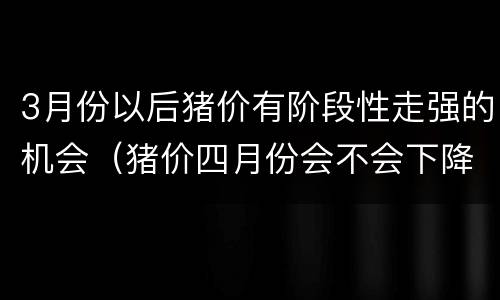 3月份以后猪价有阶段性走强的机会（猪价四月份会不会下降）