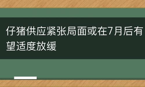 仔猪供应紧张局面或在7月后有望适度放缓