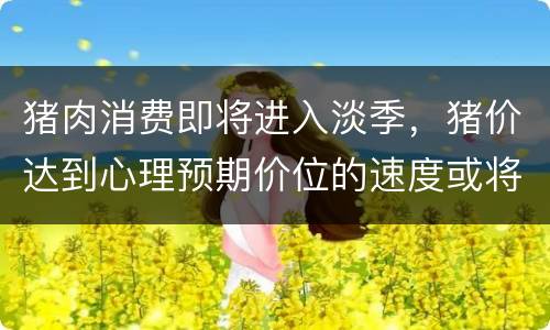 猪肉消费即将进入淡季，猪价达到心理预期价位的速度或将放缓