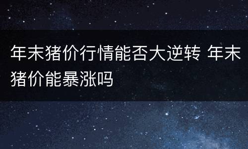 年末猪价行情能否大逆转 年末猪价能暴涨吗