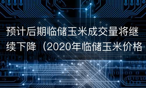 预计后期临储玉米成交量将继续下降（2020年临储玉米价格）
